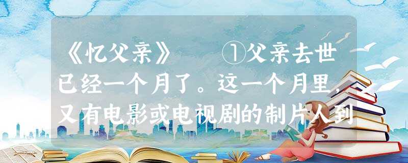 《忆父亲》 ①父亲去世已经一个月了。这一个月里,又有电影或电视剧的制片人到我家来请父亲去当群众演员。他们走后我独自静坐,回想起父亲当群 《忆父亲》 ①父亲去世已经一个月了。这一个月里,又有电影或电视剧的制片人到我家来请父亲去当群众演员。他们走后我独自静坐,回想起父亲当群