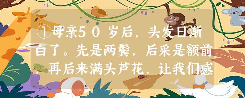 ①母亲50岁后,头发日渐白了。先是两鬓,后采是额前,再后来满头芦花,让我们感到心痛。 ②父母都不愿离开家,家里 ①母亲50岁后,头发日渐白了。先是两鬓,后采是额前,再后来满头芦花,让我们感到心痛。 ②父母都不愿离开家,家里