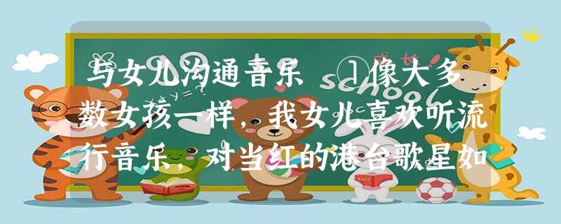 与女儿沟通音乐 ①像大多数女孩一样,我女儿喜欢听流行音乐,对当红的港台歌星如数家珍,书桌周围的墙面上贴满了偶像的彩照。对她的热劲,我虽然 与女儿沟通音乐 ①像大多数女孩一样,我女儿喜欢听流行音乐,对当红的港台歌星如数家珍,书桌周围的墙面上贴满了偶像的彩照。对她的热劲,我虽然