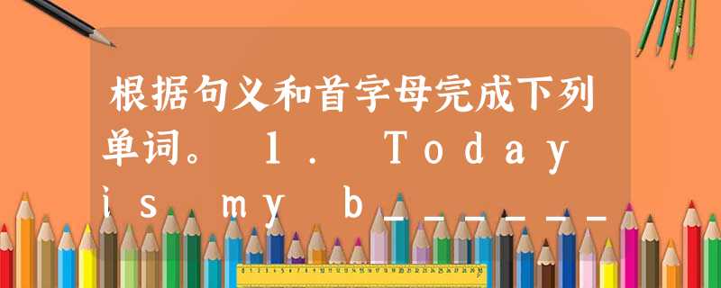 根据句义和首字母完成下列单词。 1. Today is my b______! 2. I will have a birthday cake 根据句义和首字母完成下列单词。 1. Today is my b______! 2. I will have a birthday cake