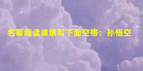 名著阅读请填写下面空格:孙悟空是《西游记》的第一号人物,他乐观、聪明、勇敢、顽皮……充满了斗争精神,最受读者喜爱。最能反映他的斗争精神;它的 名著阅读请填写下面空格:孙悟空是《西游记》的第一号人物,他乐观、聪明、勇敢、顽皮……充满了斗争精神,最受读者喜爱。最能反映他的斗争精神;它的
