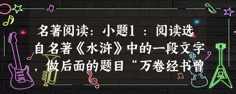 名著阅读:小题1:阅读选自名著《水浒》中的一段文字,做后面的题目“万卷经书曾读过,平生机巧心灵,六韬三略究来精。胸中藏战将,腹内隐雄兵。谋略敢欺 名著阅读:小题1:阅读选自名著《水浒》中的一段文字,做后面的题目“万卷经书曾读过,平生机巧心灵,六韬三略究来精。胸中藏战将,腹内隐雄兵。谋略敢欺