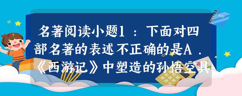 名著阅读小题1:下面对四部名著的表述不正确的是A.《西游记》中塑造的孙悟空具有超凡的智慧、特殊的才能、洞察一切的眼力和清醒的头脑。B.《水浒 名著阅读小题1:下面对四部名著的表述不正确的是A.《西游记》中塑造的孙悟空具有超凡的智慧、特殊的才能、洞察一切的眼力和清醒的头脑。B.《水浒