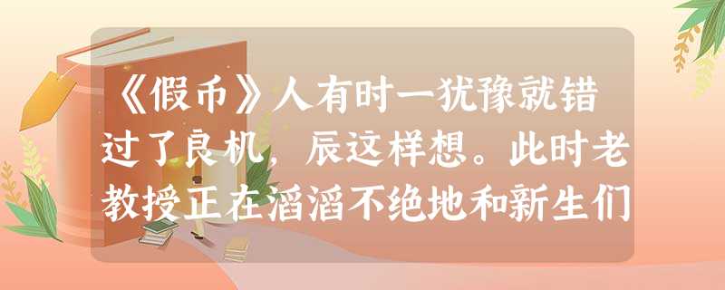 《假币》人有时一犹豫就错过了良机,辰这样想。此时老教授正在滔滔不绝地和新生们沟通感情,辰就没办法把两千元钱交上,而早上乘乱交这笔 《假币》人有时一犹豫就错过了良机,辰这样想。此时老教授正在滔滔不绝地和新生们沟通感情,辰就没办法把两千元钱交上,而早上乘乱交这笔