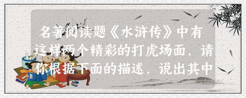 名著阅读题《水浒传》中有这样两个精彩的打虎场面,请你根据下面的描述,说出其中A、B两个打虎英雄分别是谁。(2分)①A将半截棒丢在一边,两只手就势把 名著阅读题《水浒传》中有这样两个精彩的打虎场面,请你根据下面的描述,说出其中A、B两个打虎英雄分别是谁。(2分)①A将半截棒丢在一边,两只手就势把