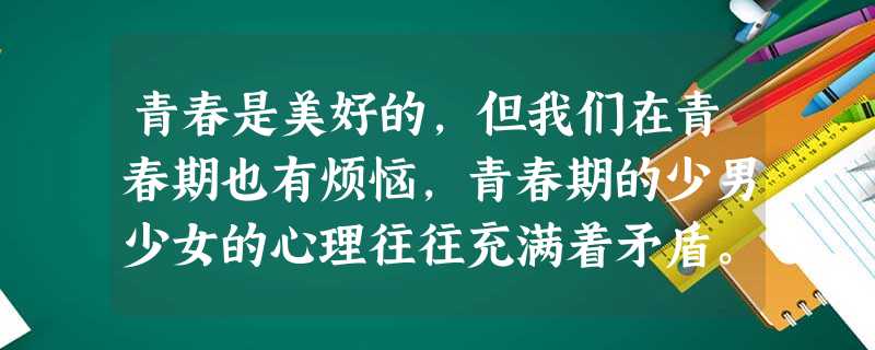 青春是美好的,但我们在青春期也有烦恼,青春期的少男少女的心理往往充满着矛盾。谈到青春的时候,你脑海里会浮现出_______、_______(填 青春是美好的,但我们在青春期也有烦恼,青春期的少男少女的心理往往充满着矛盾。谈到青春的时候,你脑海里会浮现出_______、_______(填