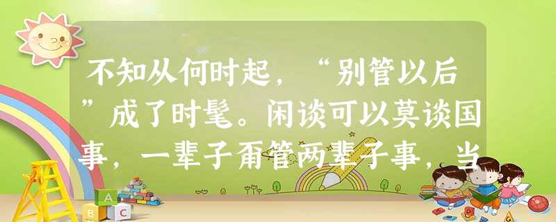 不知从何时起,“别管以后”成了时髦。闲谈可以莫谈国事,一辈子甭管两辈子事,当官者信奉“有权不用过期作废 不知从何时起,“别管以后”成了时髦。闲谈可以莫谈国事,一辈子甭管两辈子事,当官者信奉“有权不用过期作废