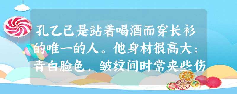 孔乙己是站着喝酒而穿长衫的唯一的人。他身材很高大;青白脸色,皱纹间时常夹些伤痕;一部乱蓬蓬的花白的胡子。穿的虽然是长 孔乙己是站着喝酒而穿长衫的唯一的人。他身材很高大;青白脸色,皱纹间时常夹些伤痕;一部乱蓬蓬的花白的胡子。穿的虽然是长
