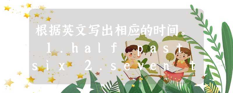 根据英文写出相应的时间。 1.half past six 2.seven thirty 3.a quarter past nine 4.t 根据英文写出相应的时间。 1.half past six 2.seven thirty 3.a quarter past nine 4.t