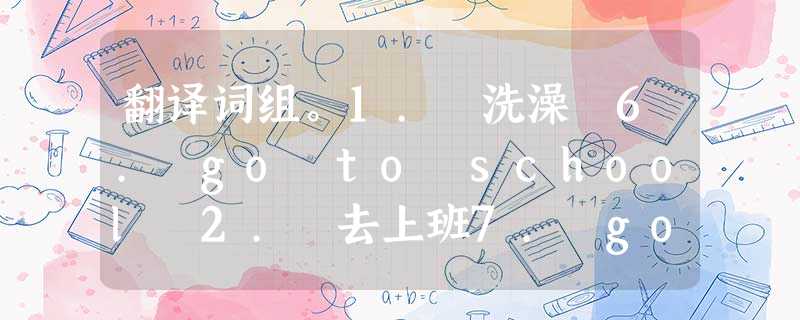 翻译词组。1. 洗澡 6. go to school 2. 去上班7. go to bed 3. 穿上 8. get to 4. 听收音机 翻译词组。1. 洗澡 6. go to school 2. 去上班7. go to bed 3. 穿上 8. get to 4. 听收音机