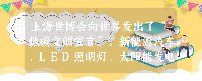 上海世博会向世界发出了“低碳文明宣言”。新能源汽车、LED照明灯、太阳能发电、垃圾气力输送、净水系统、降温与绿化设计……低碳实践比比皆是。这一举措体 上海世博会向世界发出了“低碳文明宣言”。新能源汽车、LED照明灯、太阳能发电、垃圾气力输送、净水系统、降温与绿化设计……低碳实践比比皆是。这一举措体