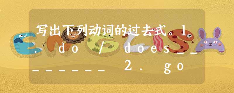 写出下列动词的过去式。1. do / does________ 2. go ________ 3. take________ 4. watc 写出下列动词的过去式。1. do / does________ 2. go ________ 3. take________ 4. watc