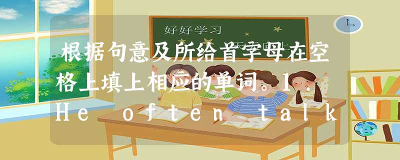 根据句意及所给首字母在空格上填上相应的单词。1. He often talks a______his family and he says 根据句意及所给首字母在空格上填上相应的单词。1. He often talks a______his family and he says