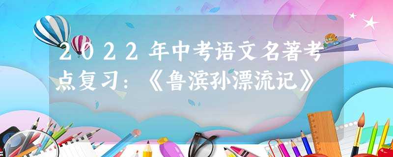 2022年中考语文名著考点复习:《鲁滨孙漂流记》 2022年中考语文名著考点复习:《鲁滨孙漂流记》