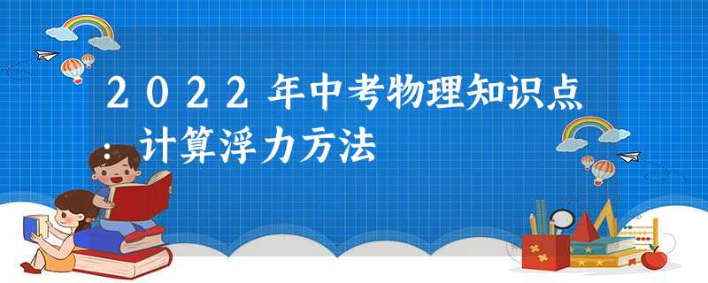 2022年中考物理知识点:计算浮力方法 2022年中考物理知识点:计算浮力方法