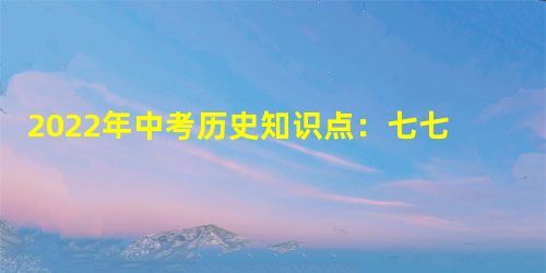 2022年中考历史知识点:七七事变与全民族抗战 2022年中考历史知识点:七七事变与全民族抗战