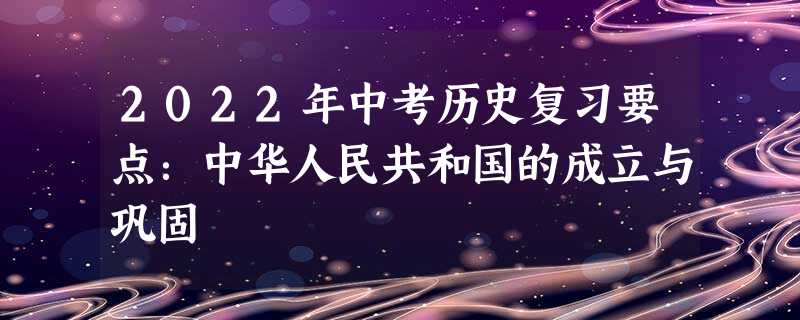 2022年中考历史复习要点:中华人民共和国的成立与巩固 2022年中考历史复习要点:中华人民共和国的成立与巩固
