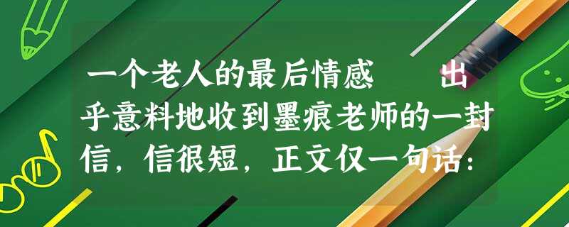 一个老人的最后情感 出乎意料地收到墨痕老师的一封信,信很短,正文仅一句话: 月16日是我的七十寿辰,盼你 一个老人的最后情感 出乎意料地收到墨痕老师的一封信,信很短,正文仅一句话: 月16日是我的七十寿辰,盼你