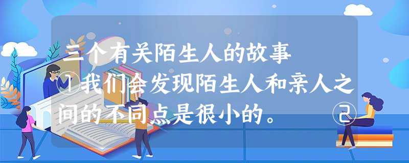 三个有关陌生人的故事 ①我们会发现陌生人和亲人之间的不同点是很小的。 ②有一个在越南打仗的小兵,有一天打 三个有关陌生人的故事 ①我们会发现陌生人和亲人之间的不同点是很小的。 ②有一个在越南打仗的小兵,有一天打