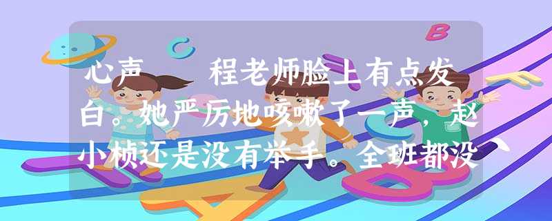 心声 程老师脸上有点发白。她严厉地咳嗽了一声,赵小桢还是没有举手。全班都没有人举手。事物说好了的呀! 京京在坐位上不安地 心声 程老师脸上有点发白。她严厉地咳嗽了一声,赵小桢还是没有举手。全班都没有人举手。事物说好了的呀! 京京在坐位上不安地