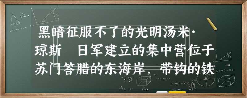黑暗征服不了的光明汤米·琼斯 日军建立的集中营位于苏门答腊的东海岸,带钩的铁丝网包围着阴暗潮湿的牢栅。外面,白天有赤道炽烈 黑暗征服不了的光明汤米·琼斯 日军建立的集中营位于苏门答腊的东海岸,带钩的铁丝网包围着阴暗潮湿的牢栅。外面,白天有赤道炽烈