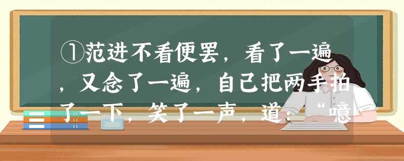 ①范进不看便罢,看了一遍,又念了一遍,自己把两手拍了一下,笑了一声,道:“噫!好了!我中了!”说着,往 ①范进不看便罢,看了一遍,又念了一遍,自己把两手拍了一下,笑了一声,道:“噫!好了!我中了!”说着,往