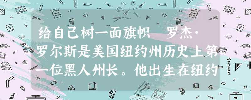 给自己树一面旗帜 罗杰·罗尔斯是美国纽约州历史上第一位黑人州长。他出生在纽约声名狼藉的大沙头贫民窟。这里环境肮脏,充满暴力,是偷渡者和流 给自己树一面旗帜 罗杰·罗尔斯是美国纽约州历史上第一位黑人州长。他出生在纽约声名狼藉的大沙头贫民窟。这里环境肮脏,充满暴力,是偷渡者和流