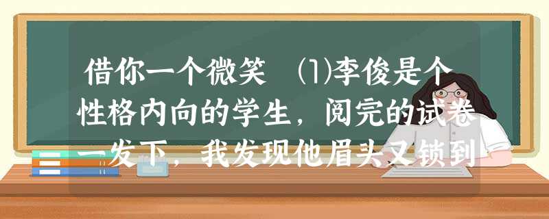 借你一个微笑 ⑴李俊是个性格内向的学生,阅完的试卷一发下,我发现他眉头又锁到一起了,他只得了58分。⑵一个从来不及格的学生,自信心有多差 借你一个微笑 ⑴李俊是个性格内向的学生,阅完的试卷一发下,我发现他眉头又锁到一起了,他只得了58分。⑵一个从来不及格的学生,自信心有多差