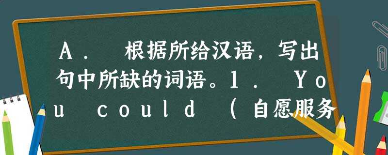 A. 根据所给汉语,写出句中所缺的词语。1. You could (自愿服务)in a hospital. 2. I'd like to h A. 根据所给汉语,写出句中所缺的词语。1. You could (自愿服务)in a hospital. 2. I'd like to h