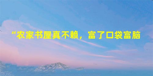 “农家书屋真不赖,富了口袋富脑袋。”为解决农民“买书难、借书难、读书难”问题,国家从2007年开始实施农家书屋工程,要求到2012年年底,农家书屋覆 “农家书屋真不赖,富了口袋富脑袋。”为解决农民“买书难、借书难、读书难”问题,国家从2007年开始实施农家书屋工程,要求到2012年年底,农家书屋覆