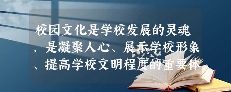 校园文化是学校发展的灵魂,是凝聚人心、展示学校形象、提高学校文明程度的重要体现。校园文化对学生的人生观、价值观产生着潜移默化的深远影响,而这种影响往 校园文化是学校发展的灵魂,是凝聚人心、展示学校形象、提高学校文明程度的重要体现。校园文化对学生的人生观、价值观产生着潜移默化的深远影响,而这种影响往