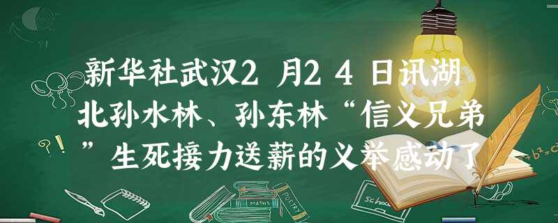 新华社武汉2月24日讯湖北孙水林、孙东林“信义兄弟”生死接力送薪的义举感动了荆楚大地,湖北省武汉市黄陂区精神文明建设指导委员会日前授予这对兄弟及其家 新华社武汉2月24日讯湖北孙水林、孙东林“信义兄弟”生死接力送薪的义举感动了荆楚大地,湖北省武汉市黄陂区精神文明建设指导委员会日前授予这对兄弟及其家