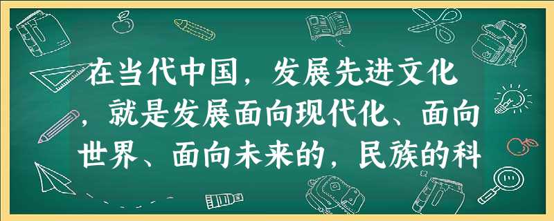 在当代中国,发展先进文化,就是发展面向现代化、面向世界、面向未来的,民族的科学的大众的社会主义文化。据此完成1-2题: 1.发展先进文化的中心环节是 在当代中国,发展先进文化,就是发展面向现代化、面向世界、面向未来的,民族的科学的大众的社会主义文化。据此完成1-2题: 1.发展先进文化的中心环节是
