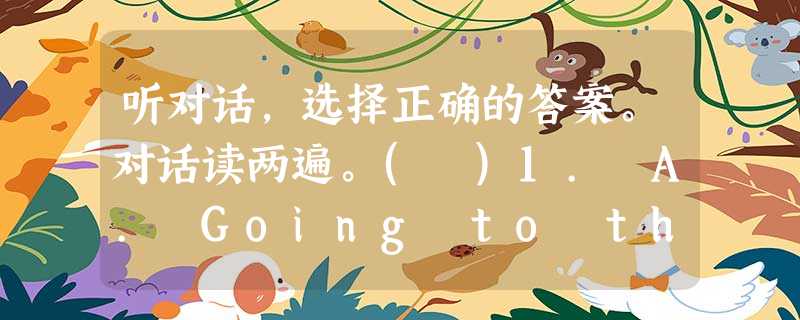 听对话,选择正确的答案。对话读两遍。( )1. A. Going to the park. B. Visiting her grandmother. 听对话,选择正确的答案。对话读两遍。( )1. A. Going to the park. B. Visiting her grandmother.