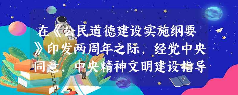 在《公民道德建设实施纲要》印发两周年之际,经党中央同意,中央精神文明建设指导委员会决定,从2003年开始,将《纲要》印发的9月20日定为“公民道德宣 在《公民道德建设实施纲要》印发两周年之际,经党中央同意,中央精神文明建设指导委员会决定,从2003年开始,将《纲要》印发的9月20日定为“公民道德宣
