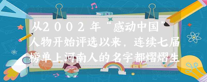 从2002年“感动中国”人物开始评选以来,连续七届榜单上河南人的名字都熠熠生辉:张荣锁、任长霞、魏青刚、王百姓、谢延信、武文斌、李隆……哪一个不是掷 从2002年“感动中国”人物开始评选以来,连续七届榜单上河南人的名字都熠熠生辉:张荣锁、任长霞、魏青刚、王百姓、谢延信、武文斌、李隆……哪一个不是掷