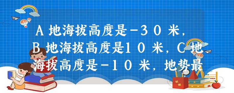 A地海拔高度是-30米,B地海拔高度是10米,C地海拔高度是-10米,地势最高与地势最低的相差_________米. A地海拔高度是-30米,B地海拔高度是10米,C地海拔高度是-10米,地势最高与地势最低的相差_________米.