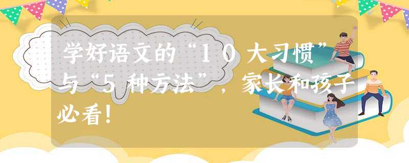 学好语文的“10大习惯”与“5种方法”,家长和孩子必看! 学好语文的“10大习惯”与“5种方法”,家长和孩子必看!