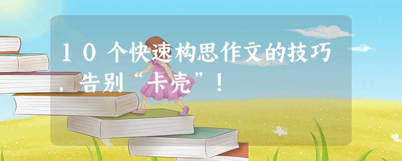 10个快速构思作文的技巧,告别“卡壳”! 10个快速构思作文的技巧,告别“卡壳”!