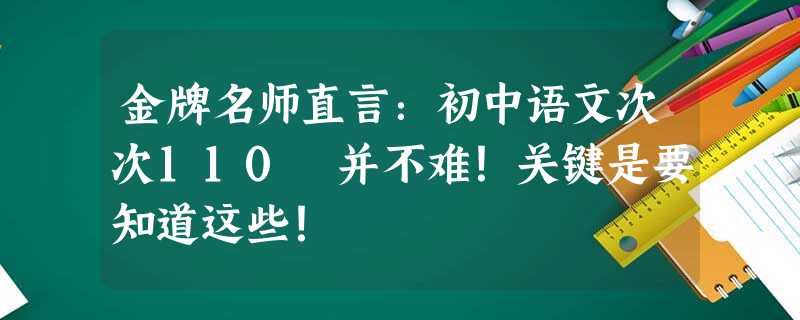金牌名师直言:初中语文次次110 并不难!关键是要知道这些! 金牌名师直言:初中语文次次110 并不难!关键是要知道这些!