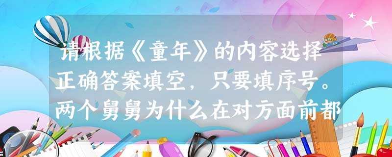 请根据《童年》的内容选择正确答案填空,只要填序号。两个舅舅为什么在对方面前都互相诋毁“小茨冈”?A.他们很恨他 B.因为 请根据《童年》的内容选择正确答案填空,只要填序号。两个舅舅为什么在对方面前都互相诋毁“小茨冈”?A.他们很恨他 B.因为