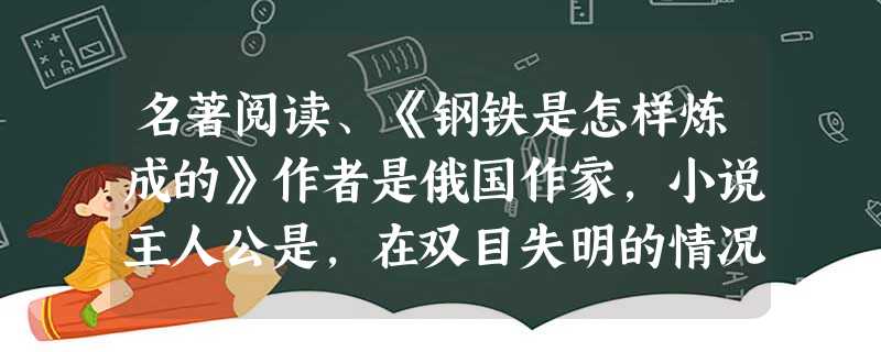 名著阅读、《钢铁是怎样炼成的》作者是俄国作家,小说主人公是,在双目失明的情况下,通过写作的方式实现人生价值,开始了新的生活。、他来自 名著阅读、《钢铁是怎样炼成的》作者是俄国作家,小说主人公是,在双目失明的情况下,通过写作的方式实现人生价值,开始了新的生活。、他来自