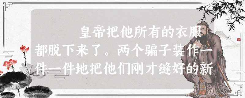 皇帝把他所有的衣服都脱下来了。两个骗子装作一件一件地把他们刚才缝好的新衣服交给他。他们在他的腰周围弄 皇帝把他所有的衣服都脱下来了。两个骗子装作一件一件地把他们刚才缝好的新衣服交给他。他们在他的腰周围弄