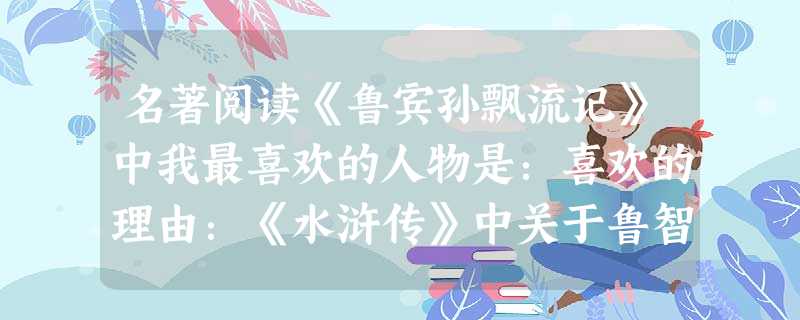 名著阅读《鲁宾孙飘流记》中我最喜欢的人物是:喜欢的理由:《水浒传》中关于鲁智深的故事都写得很精彩,请你写出其中的一个故事,并简述一下 名著阅读《鲁宾孙飘流记》中我最喜欢的人物是:喜欢的理由:《水浒传》中关于鲁智深的故事都写得很精彩,请你写出其中的一个故事,并简述一下