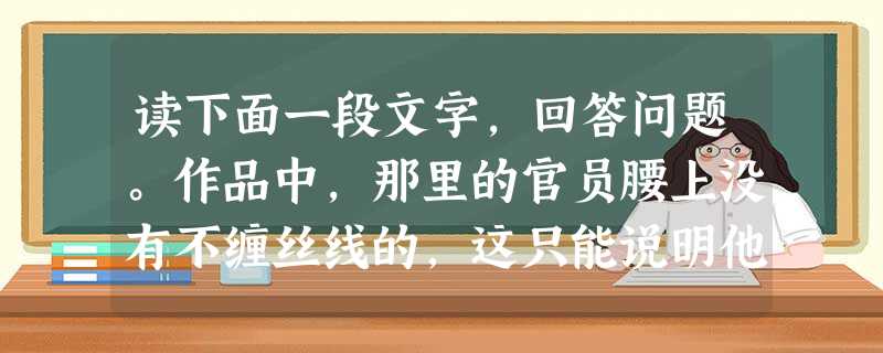 读下面一段文字,回答问题。作品中,那里的官员腰上没有不缠丝线的,这只能说明他们全是奸nìng献媚的小人。斯威夫特借此pēng击了英国宫廷和大臣们的昏聩无 读下面一段文字,回答问题。作品中,那里的官员腰上没有不缠丝线的,这只能说明他们全是奸nìng献媚的小人。斯威夫特借此pēng击了英国宫廷和大臣们的昏聩无