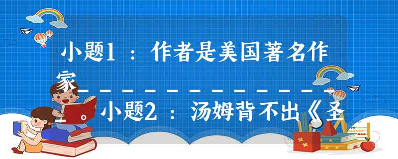 小题1:作者是美国著名作家_____________。小题2:汤姆背不出《圣经》,但他却想出一个办法 小题1:作者是美国著名作家_____________。小题2:汤姆背不出《圣经》,但他却想出一个办法