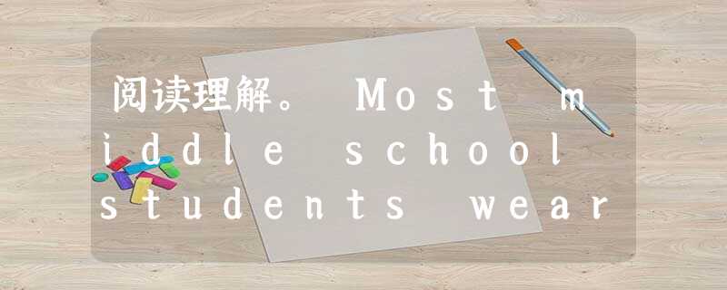 阅读理解。 Most middle school students wear uniforms. Some students like un 阅读理解。 Most middle school students wear uniforms. Some students like un