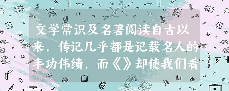 文学常识及名著阅读自古以来,传记几乎都是记载名人的丰功伟绩,而《》却使我们看到了名人的丑陋、痛苦、和孤独。如写相貌的矮小丑陋;写的孤独;写的不近人情等, 文学常识及名著阅读自古以来,传记几乎都是记载名人的丰功伟绩,而《》却使我们看到了名人的丑陋、痛苦、和孤独。如写相貌的矮小丑陋;写的孤独;写的不近人情等,
