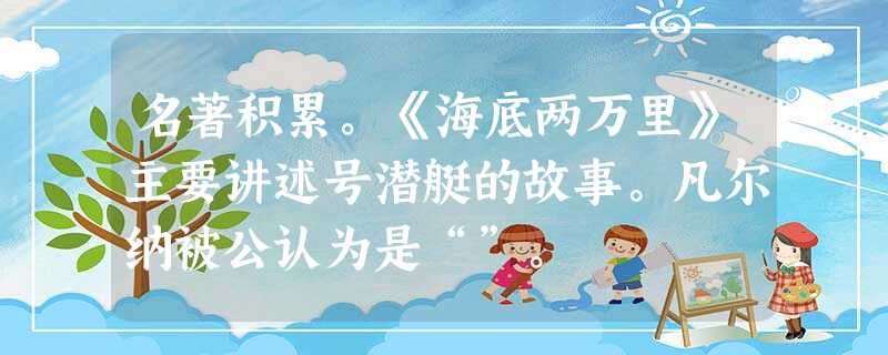 名著积累。《海底两万里》主要讲述号潜艇的故事。凡尔纳被公认为是“”。 名著积累。《海底两万里》主要讲述号潜艇的故事。凡尔纳被公认为是“”。