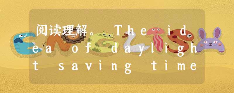 阅读理解。 The idea of daylight saving time started with an American named Benja 阅读理解。 The idea of daylight saving time started with an American named Benja